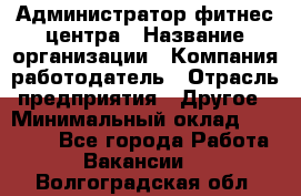 Администратор фитнес центра › Название организации ­ Компания-работодатель › Отрасль предприятия ­ Другое › Минимальный оклад ­ 28 000 - Все города Работа » Вакансии   . Волгоградская обл.